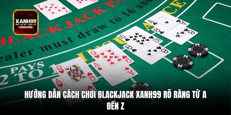 Hướng dẫn cách chơi Blackjack Xanh99 rõ ràng từ A đến Z