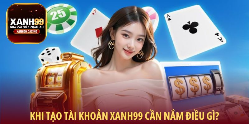 Khi tạo tài khoản Xanh99 cần nắm điều gì?