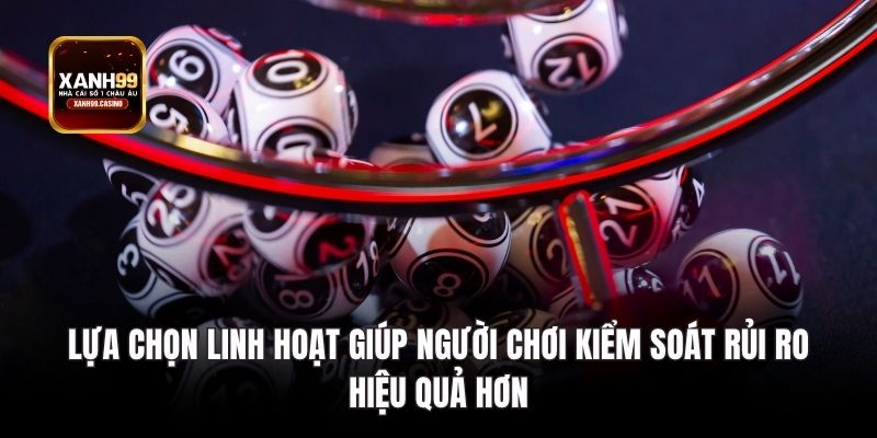 Lựa chọn linh hoạt giúp người chơi kiểm soát rủi ro hiệu quả hơn